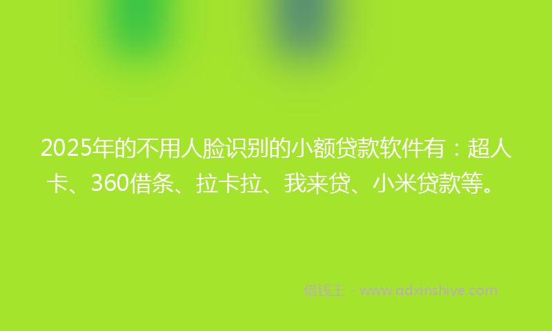 2025年的不用人脸识别的小额贷款软件有：超人卡、360借条、拉卡拉、我来贷、小米贷款等。