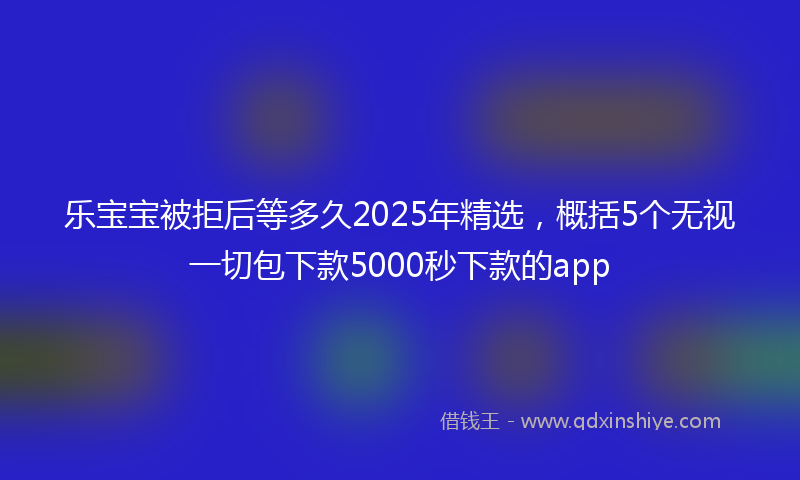 乐宝宝被拒后等多久2025年精选，概括5个无视一切包下款5000秒下款的app