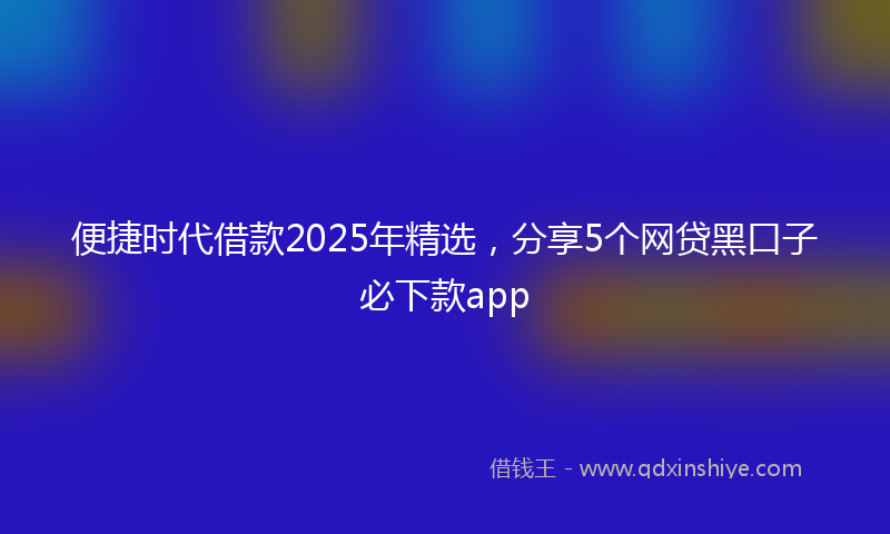 便捷时代借款2025年精选，分享5个网贷黑口子必下款app