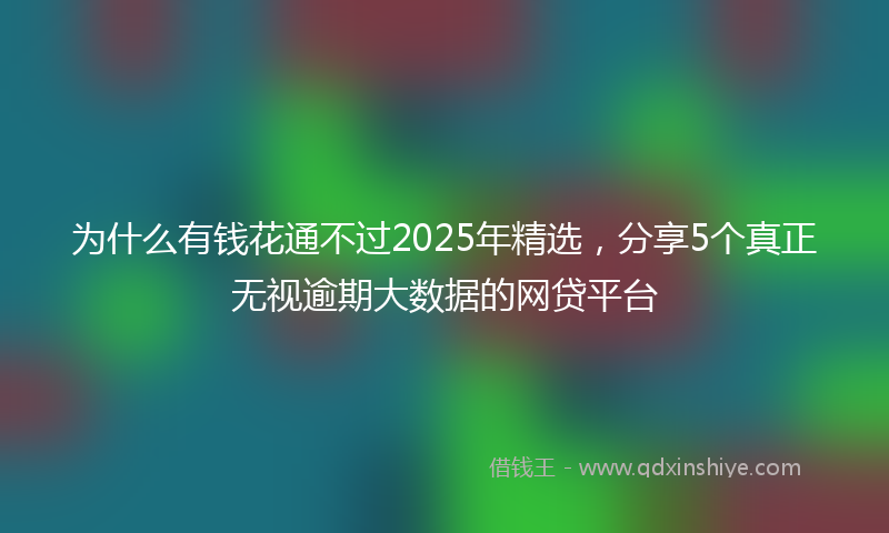 为什么有钱花通不过2025年精选，分享5个真正无视逾期大数据的网贷平台