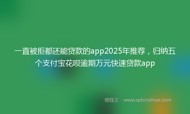 一直被拒都还能贷款的app2025年推荐，归纳五个支付宝花呗逾期万元快速贷款app