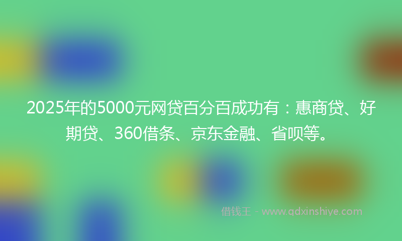 2025年的5000元网贷百分百成功有：惠商贷、好期贷、360借条、京东金融、省呗等。