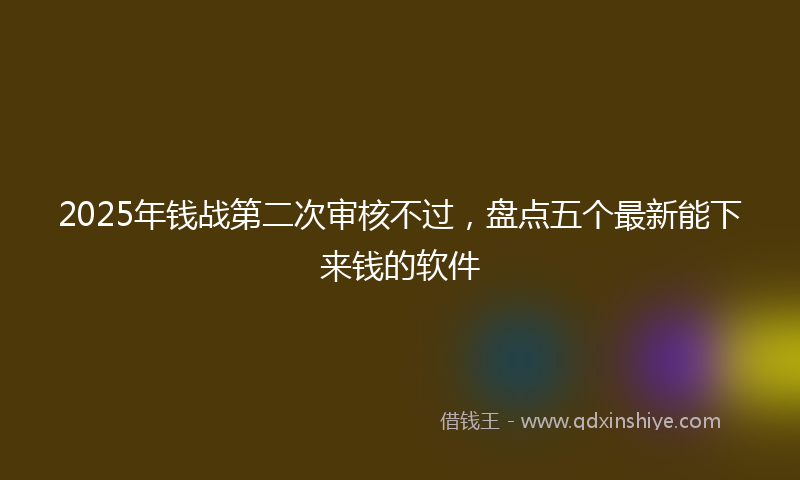 2025年钱战第二次审核不过，盘点五个最新能下来钱的软件