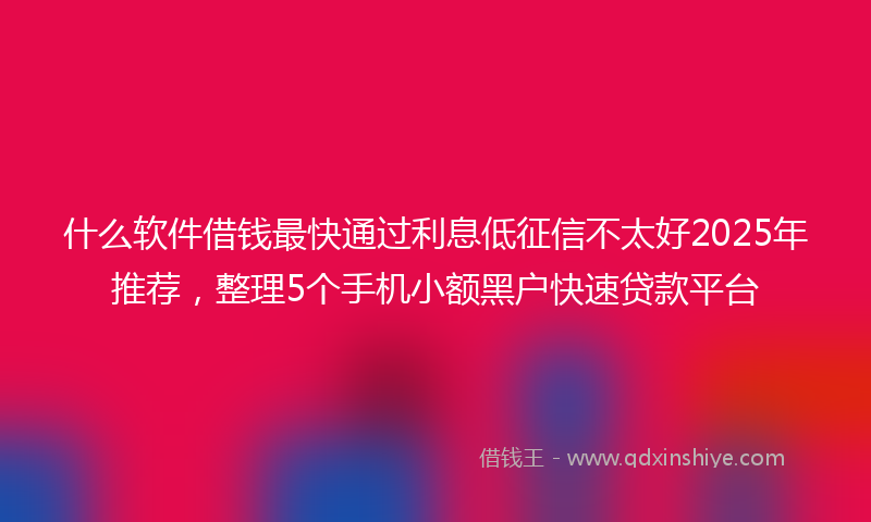 什么软件借钱最快通过利息低征信不太好2025年推荐，整理5个手机小额黑户快速贷款平台