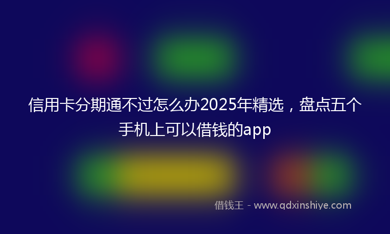 信用卡分期通不过怎么办2025年精选，盘点五个手机上可以借钱的app