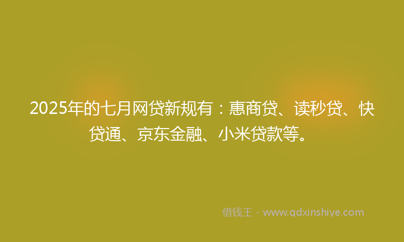 2025年的七月网贷新规有：惠商贷、读秒贷、快贷通、京东金融、小米贷款等。
