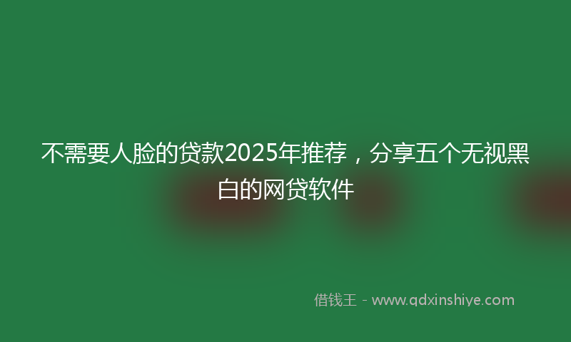 不需要人脸的贷款2025年推荐，分享五个无视黑白的网贷软件