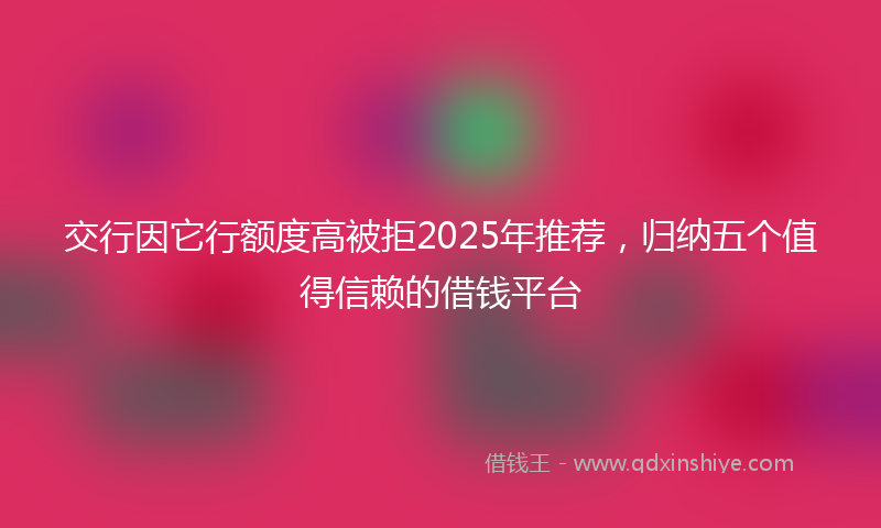 交行因它行额度高被拒2025年推荐，归纳五个值得信赖的借钱平台