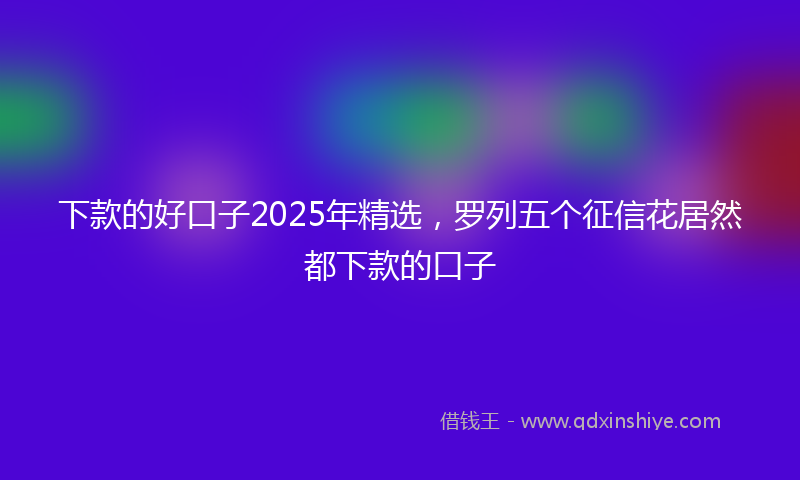下款的好口子2025年精选，罗列五个征信花居然都下款的口子