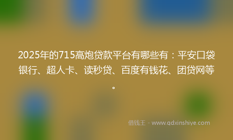 2025年的715高炮贷款平台有哪些有：平安口袋银行、超人卡、读秒贷、百度有钱花、团贷网等。