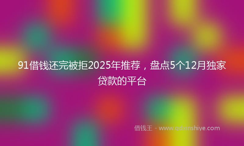 91借钱还完被拒2025年推荐，盘点5个12月独家贷款的平台