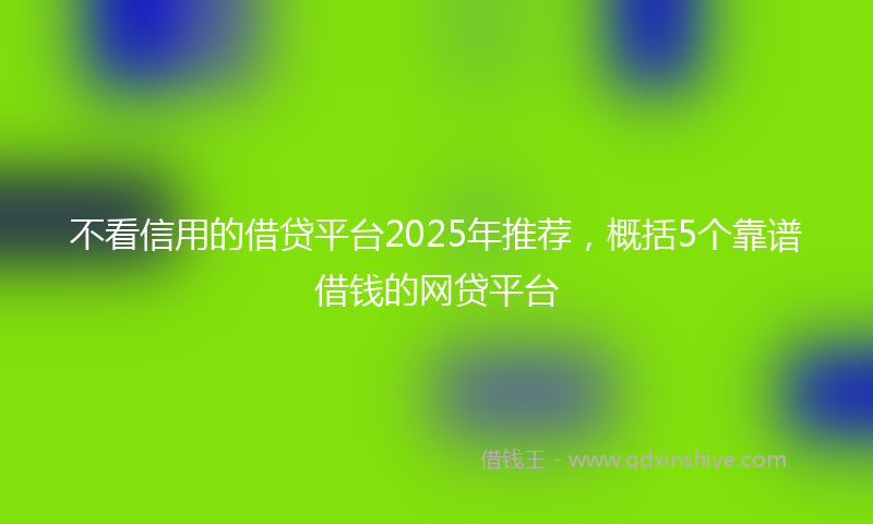 不看信用的借贷平台2025年推荐，概括5个靠谱借钱的网贷平台