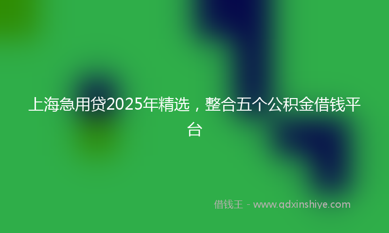 上海急用贷2025年精选，整合五个公积金借钱平台