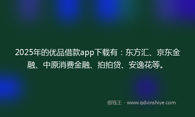 2025年的优品借款app下载有：东方汇、京东金融、中原消费金融、拍拍贷、安逸花等。