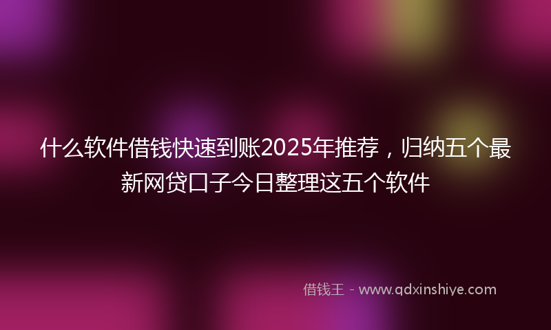 什么软件借钱快速到账2025年推荐，归纳五个最新网贷口子今日整理这五个软件