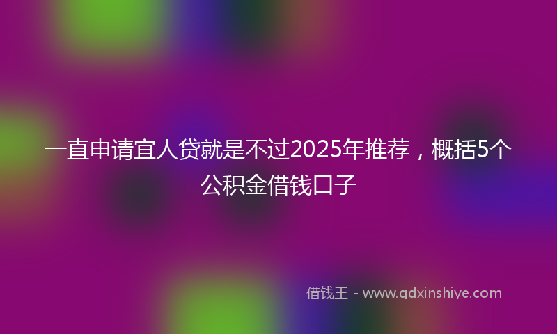 一直申请宜人贷就是不过2025年推荐，概括5个公积金借钱口子