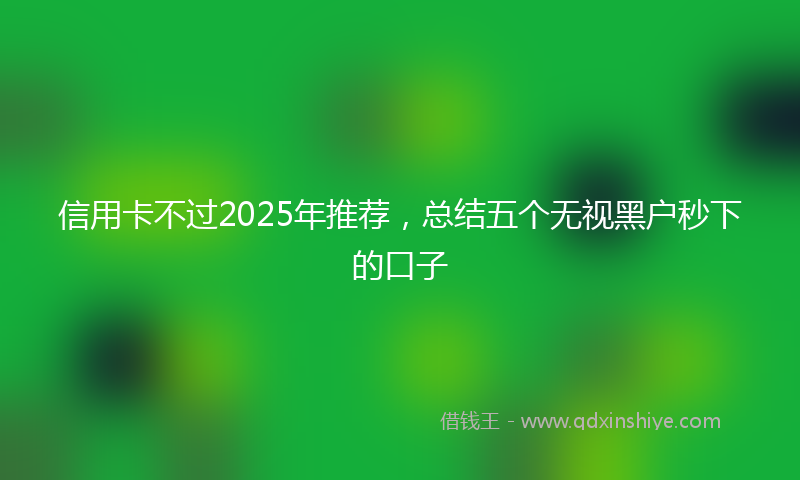 信用卡不过2025年推荐，总结五个无视黑户秒下的口子