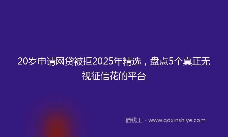 20岁申请网贷被拒2025年精选，盘点5个真正无视征信花的平台