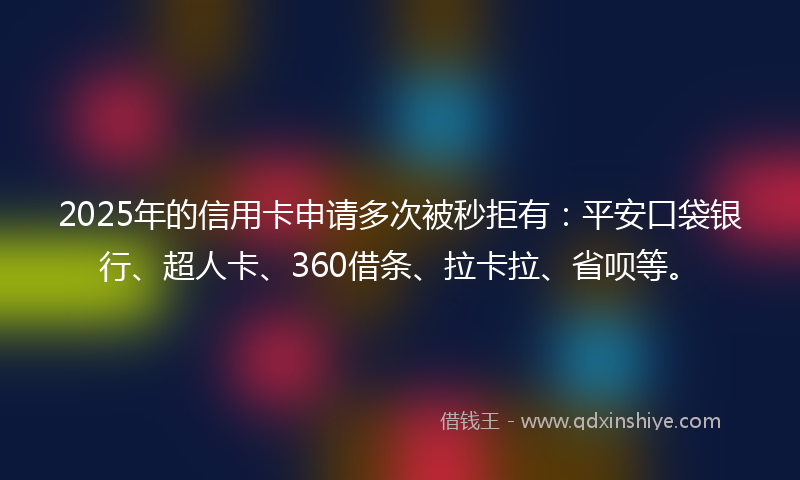 2025年的信用卡申请多次被秒拒有:平安口袋银行、超人卡、360借条、拉卡拉、省呗等。