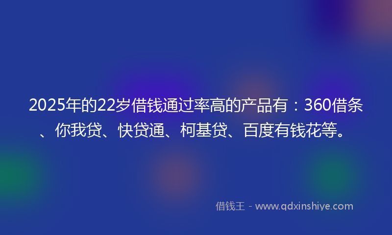 2025年的22岁借钱通过率高的产品有：360借条、你我贷、快贷通、柯基贷、百度有钱花等。