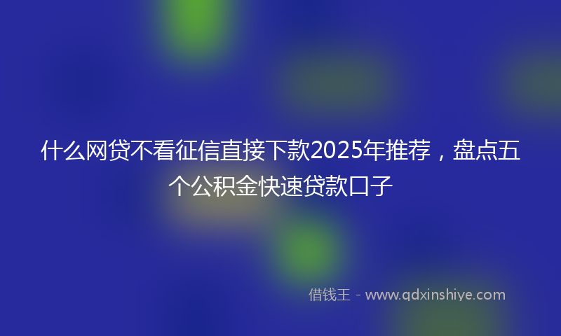 什么网贷不看征信直接下款2025年推荐，盘点五个公积金快速贷款口子