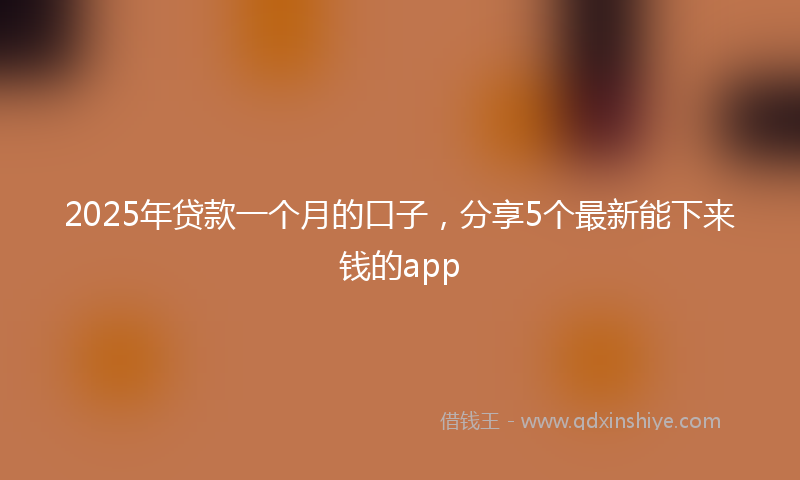 2025年贷款一个月的口子，分享5个最新能下来钱的app
