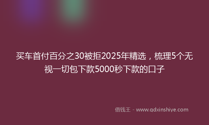 买车首付百分之30被拒2025年精选，梳理5个无视一切包下款5000秒下款的口子