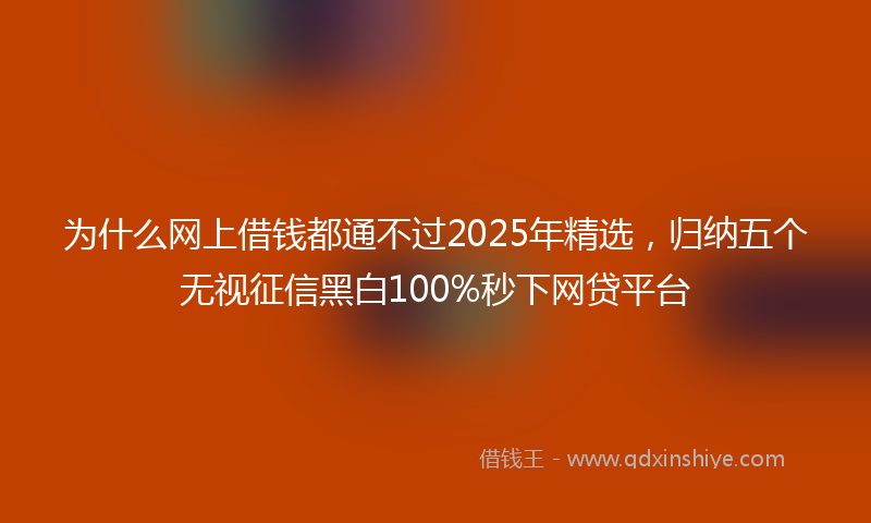 为什么网上借钱都通不过2025年精选，归纳五个无视征信黑白100%秒下网贷平台