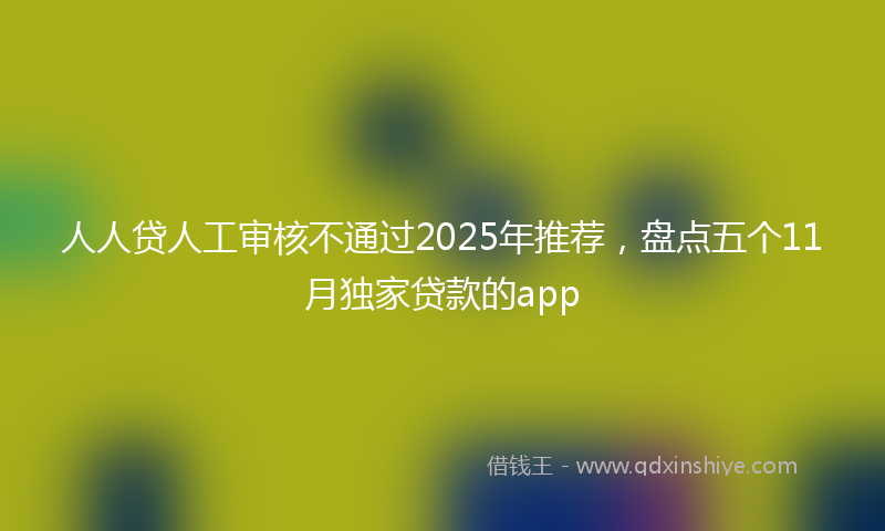 人人贷人工审核不通过2025年推荐，盘点五个11月独家贷款的app