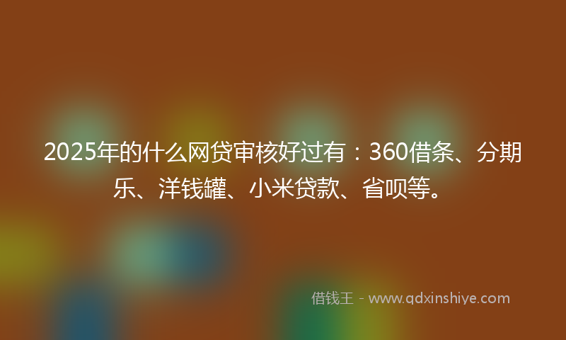 2025年的什么网贷审核好过有：360借条、分期乐、洋钱罐、小米贷款、省呗等。