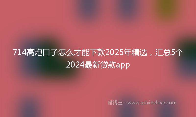 714高炮口子怎么才能下款2025年精选，汇总5个2024最新贷款app
