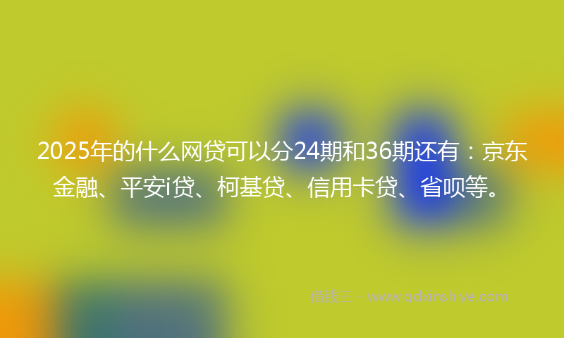 2025年的什么网贷可以分24期和36期还有：京东金融、平安i贷、柯基贷、信用卡贷、省呗等。