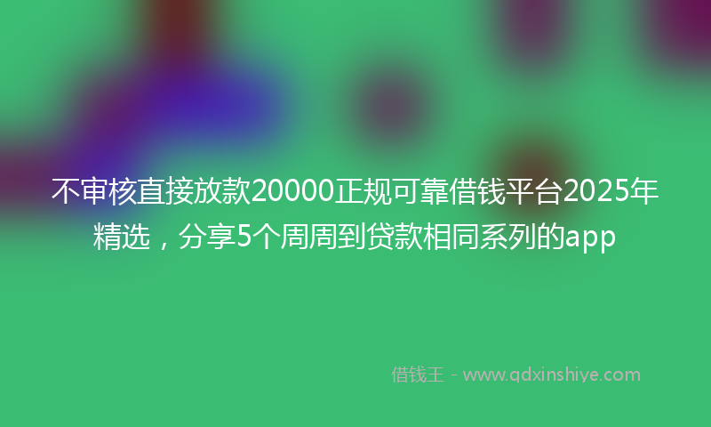 不审核直接放款20000正规可靠借钱平台2025年精选，分享5个周周到贷款相同系列的app