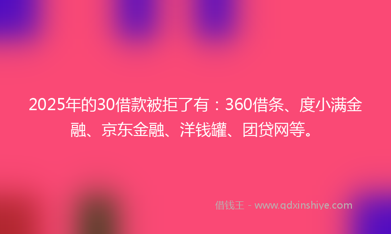 2025年的30借款被拒了有：360借条、度小满金融、京东金融、洋钱罐、团贷网等。
