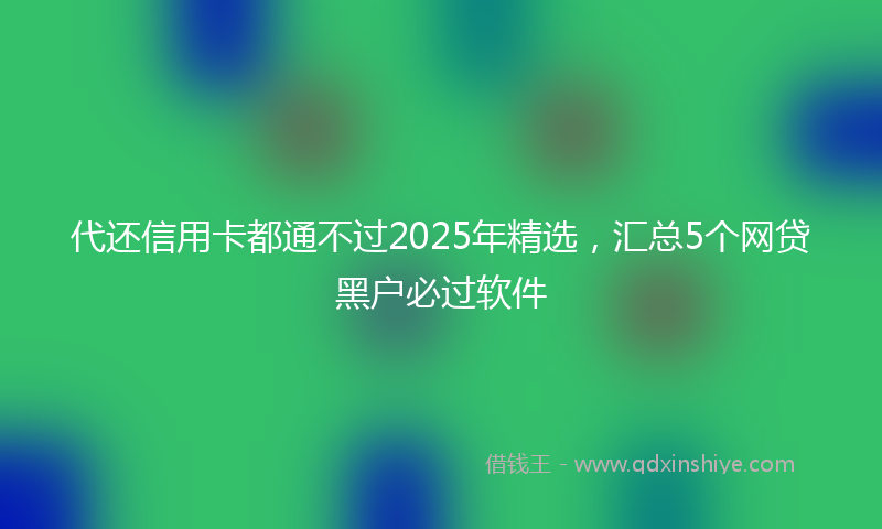 代还信用卡都通不过2025年精选，汇总5个网贷黑户必过软件