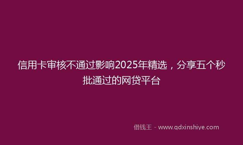 信用卡审核不通过影响2025年精选，分享五个秒批通过的网贷平台