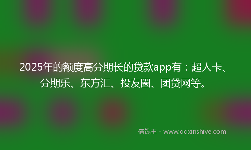 2025年的额度高分期长的贷款app有：超人卡、分期乐、东方汇、投友圈、团贷网等。