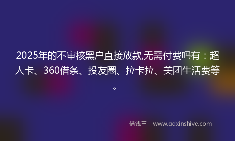 2025年的不审核黑户直接放款,无需付费吗有：超人卡、360借条、投友圈、拉卡拉、美团生活费等。