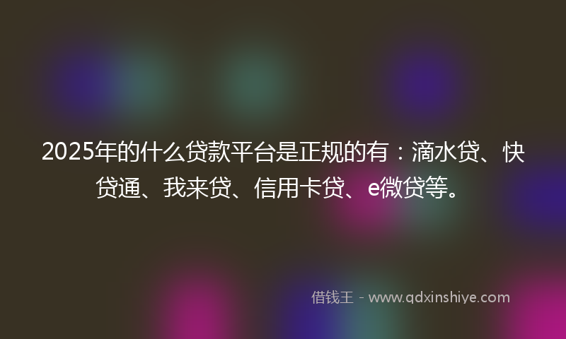 2025年的什么贷款平台是正规的有：滴水贷、快贷通、我来贷、信用卡贷、e微贷等。