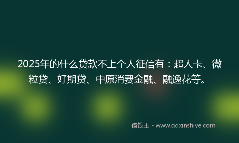 2025年的什么贷款不上个人征信有：超人卡、微粒贷、好期贷、中原消费金融、融逸花等。