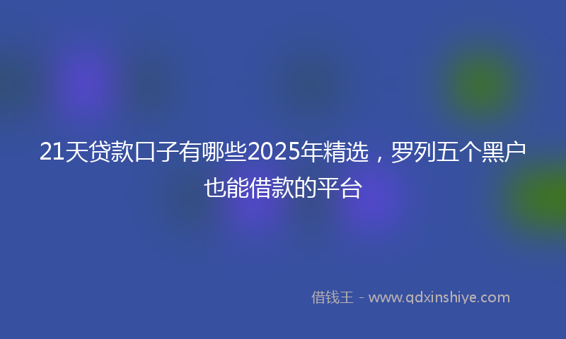 21天贷款口子有哪些2025年精选，罗列五个黑户也能借款的平台