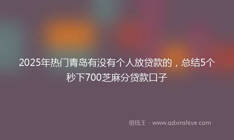 2025年热门青岛有没有个人放贷款的，总结5个秒下700芝麻分贷款口子