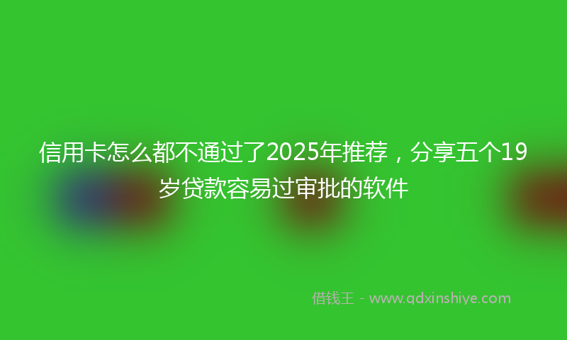 信用卡怎么都不通过了2025年推荐,分享五个19岁贷款容易过审批的软件