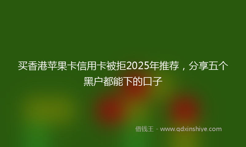 买香港苹果卡信用卡被拒2025年推荐，分享五个黑户都能下的口子