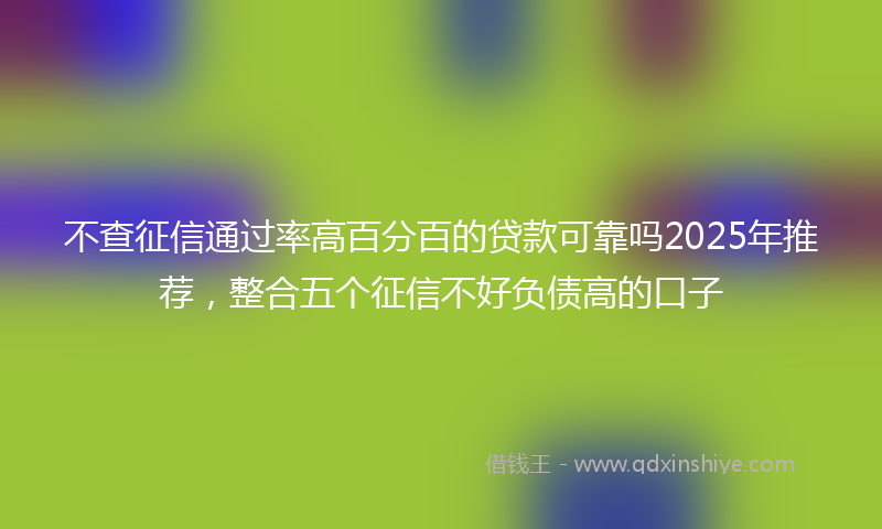 不查征信通过率高百分百的贷款可靠吗2025年推荐，整合五个征信不好负债高的口子