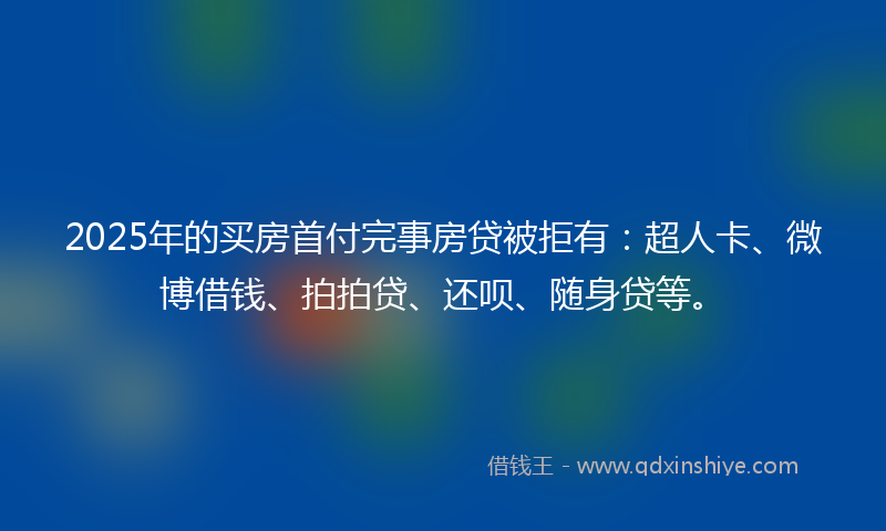 2025年的买房首付完事房贷被拒有：超人卡、微博借钱、拍拍贷、还呗、随身贷等。