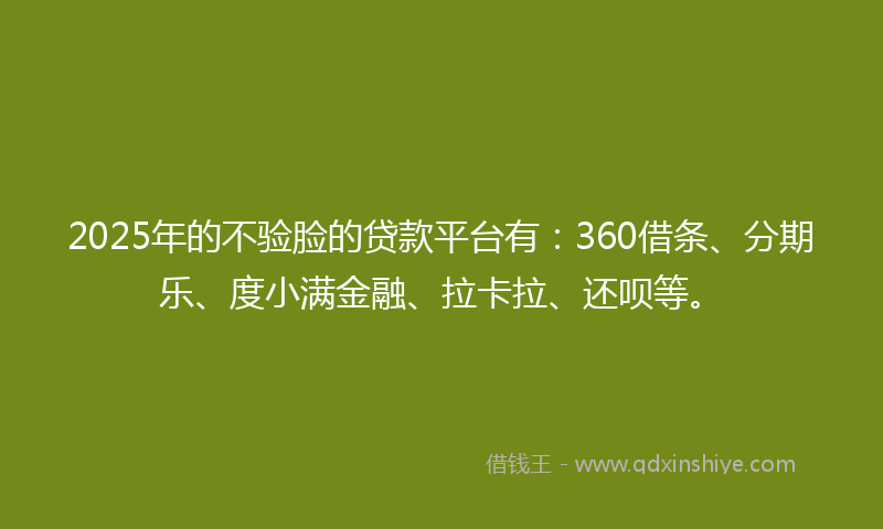 2025年的不验脸的贷款平台有：360借条、分期乐、度小满金融、拉卡拉、还呗等。