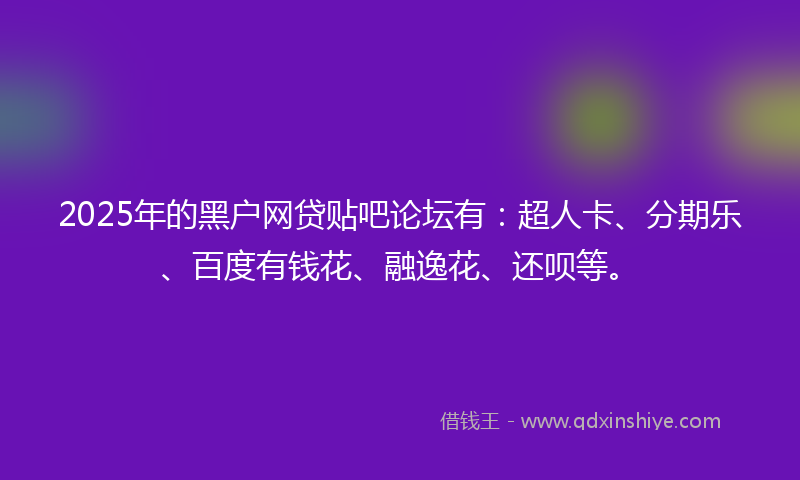 2025年的黑户网贷贴吧论坛有：超人卡、分期乐、百度有钱花、融逸花、还呗等。