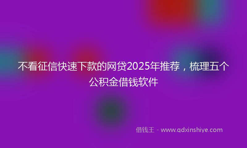 不看征信快速下款的网贷2025年推荐，梳理五个公积金借钱软件