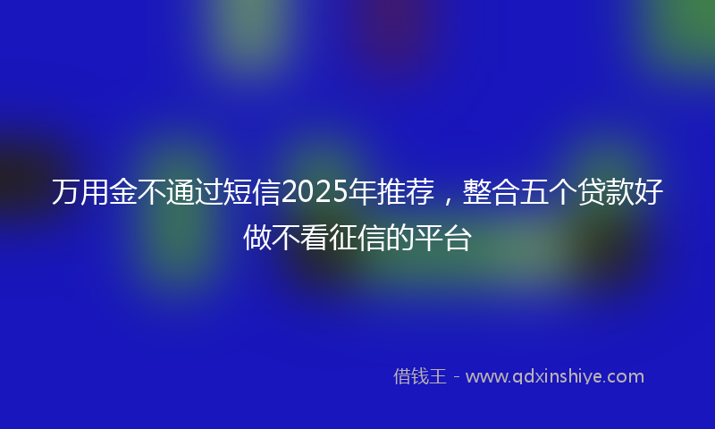 万用金不通过短信2025年推荐，整合五个贷款好做不看征信的平台
